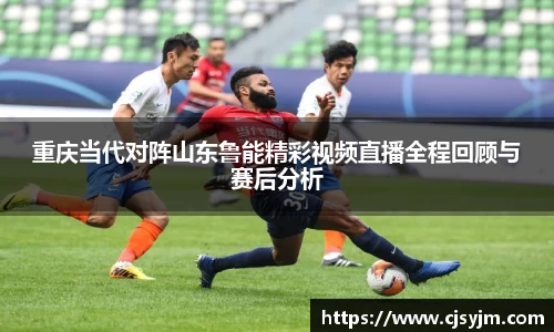 重庆当代对阵山东鲁能精彩视频直播全程回顾与赛后分析